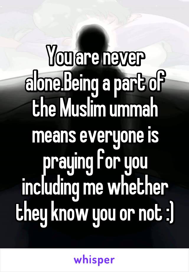 You are never alone.Being a part of the Muslim ummah means everyone is praying for you including me whether they know you or not :)