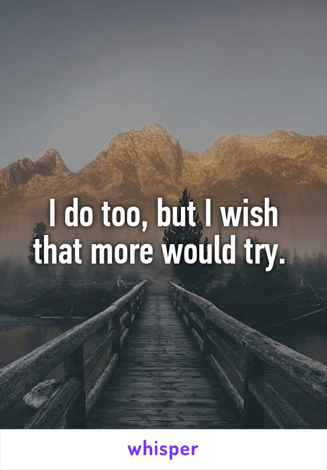 I do too, but I wish that more would try. 