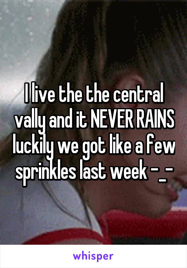 I live the the central vally and it NEVER RAINS luckily we got like a few sprinkles last week -_-