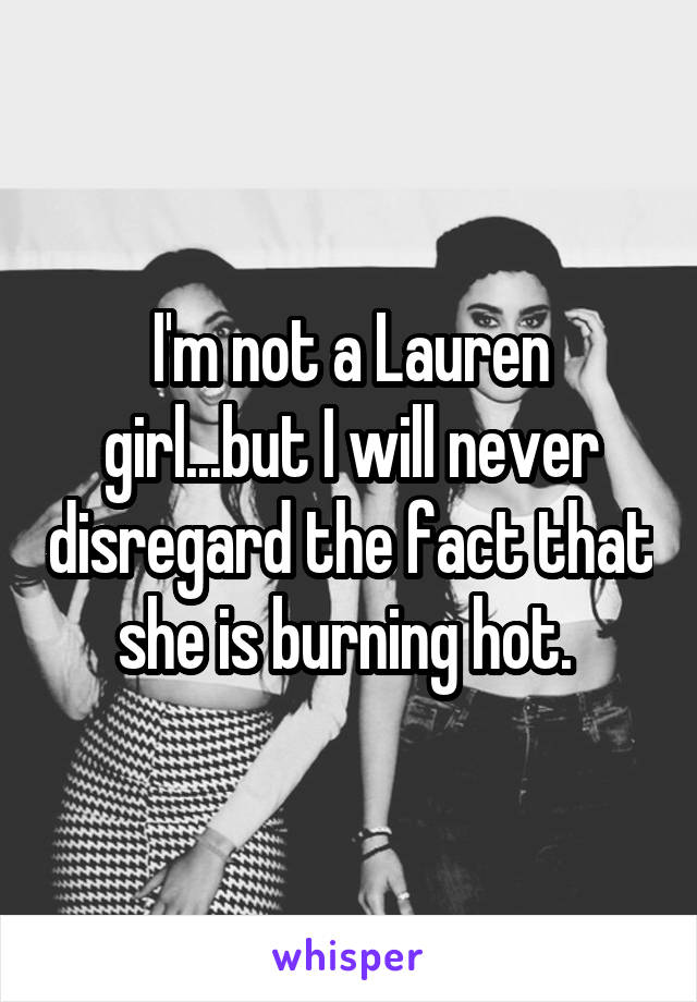 I'm not a Lauren girl...but I will never disregard the fact that she is burning hot. 