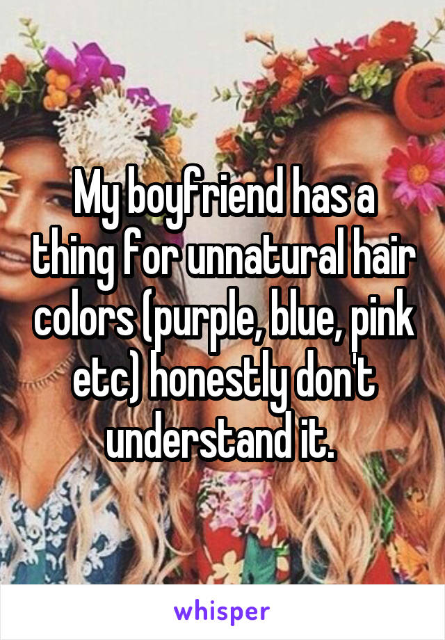 My boyfriend has a thing for unnatural hair colors (purple, blue, pink etc) honestly don't understand it. 