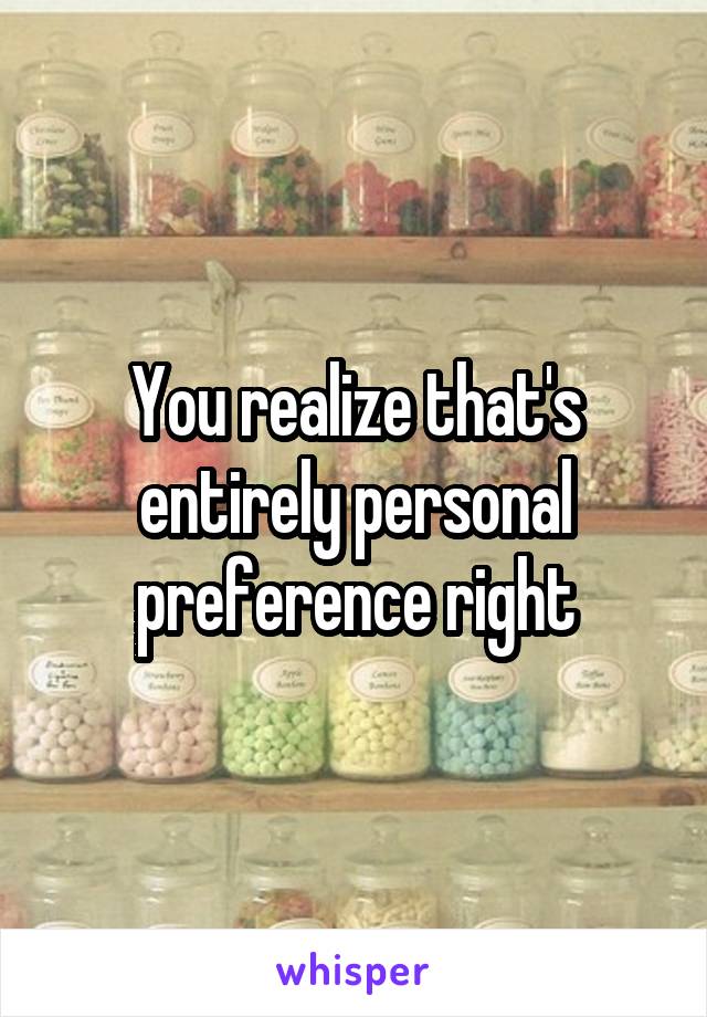 You realize that's entirely personal preference right