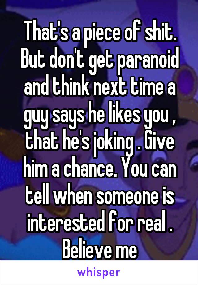 That's a piece of shit. But don't get paranoid and think next time a guy says he likes you , that he's joking . Give him a chance. You can tell when someone is interested for real . Believe me