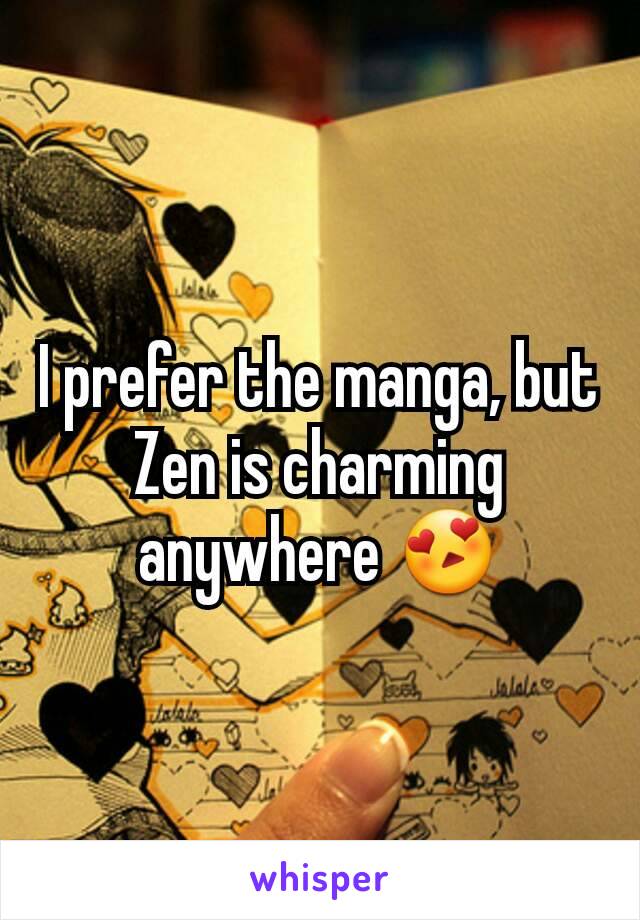 I prefer the manga, but Zen is charming anywhere 😍