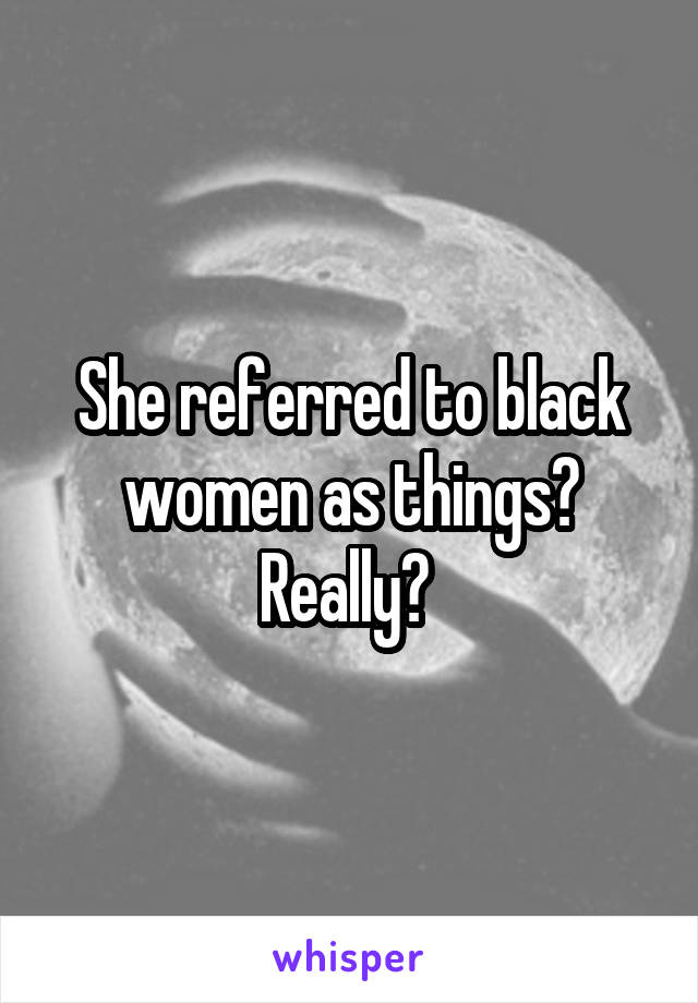 She referred to black women as things? Really? 