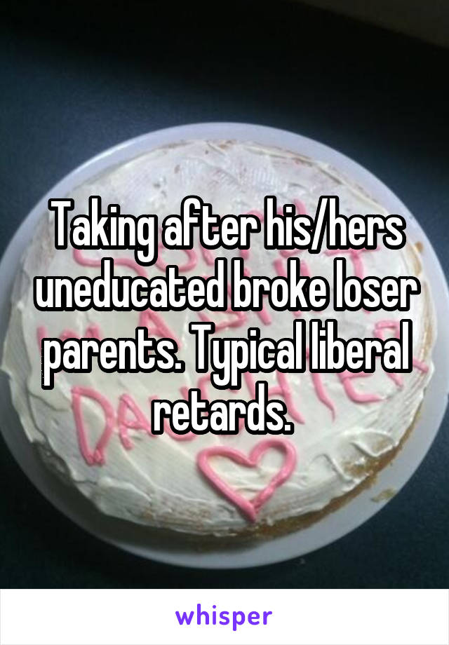 Taking after his/hers uneducated broke loser parents. Typical liberal retards. 