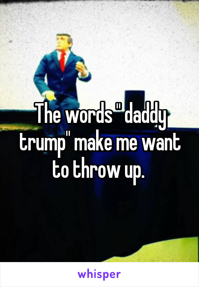 The words " daddy trump" make me want to throw up. 