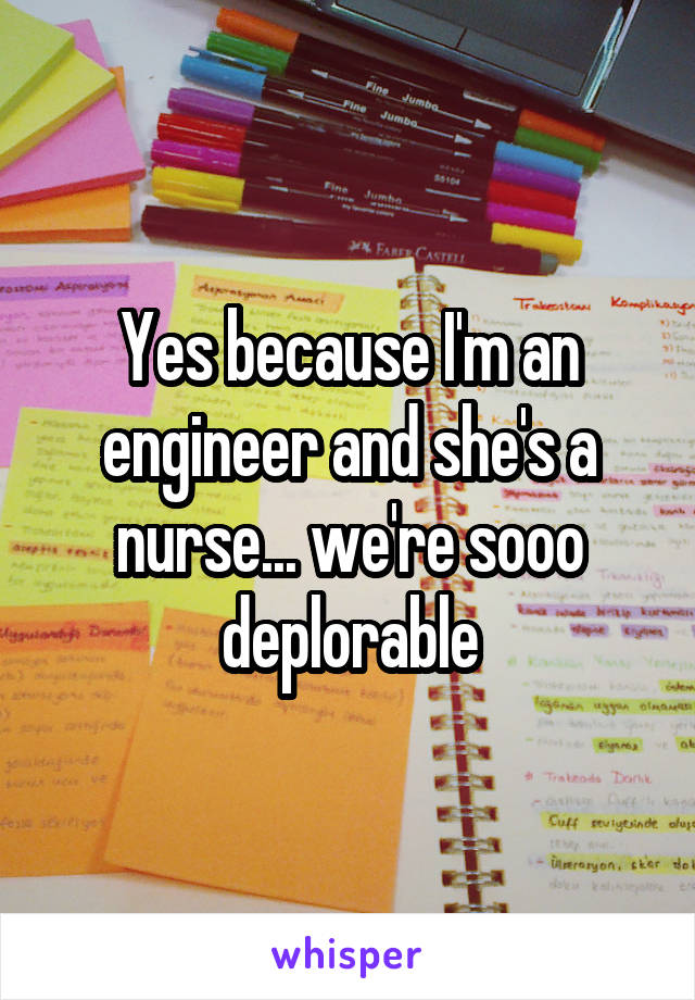 Yes because I'm an engineer and she's a nurse... we're sooo deplorable