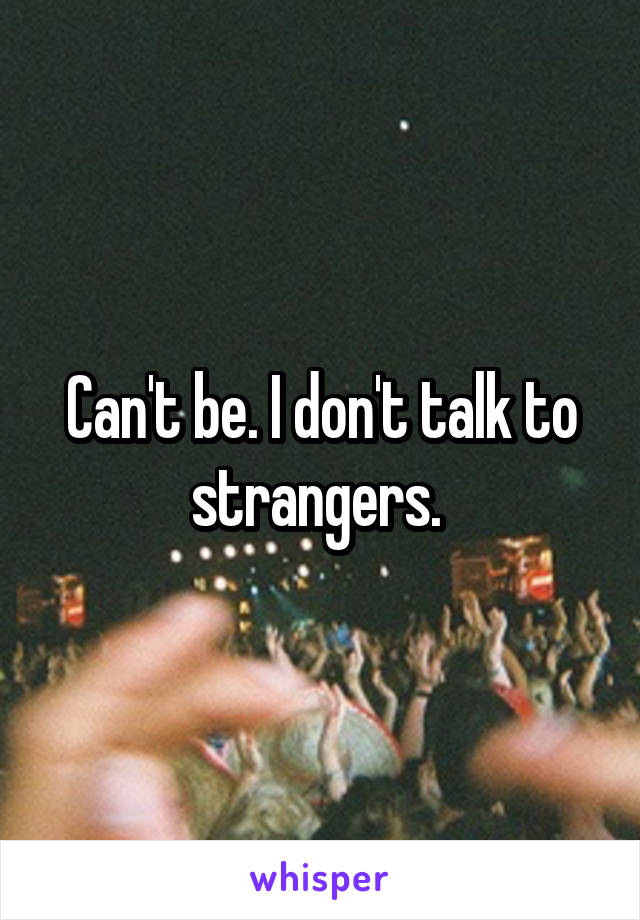 Can't be. I don't talk to strangers. 