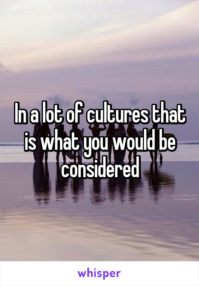 In a lot of cultures that is what you would be considered