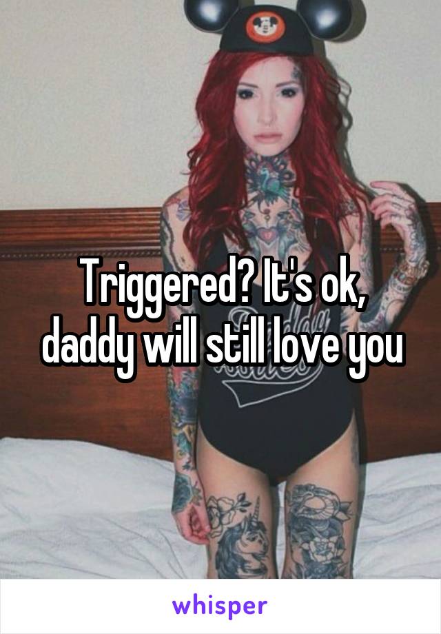 Triggered? It's ok, daddy will still love you