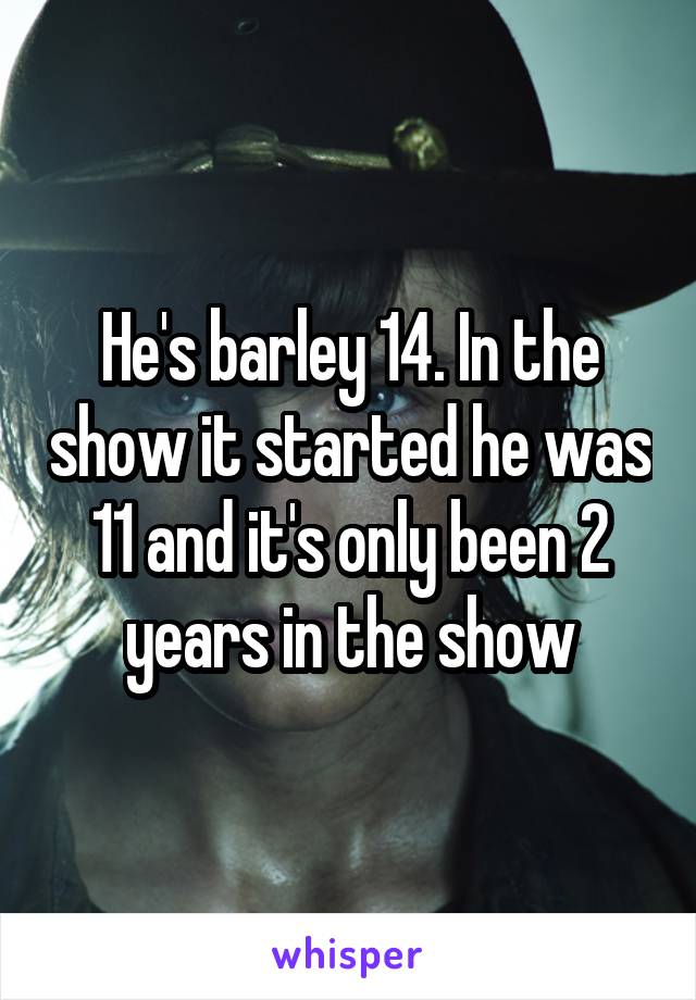 He's barley 14. In the show it started he was 11 and it's only been 2 years in the show