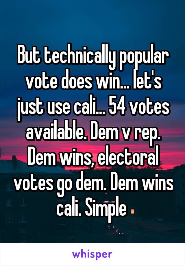But technically popular vote does win... let's just use cali... 54 votes available. Dem v rep. Dem wins, electoral votes go dem. Dem wins cali. Simple 