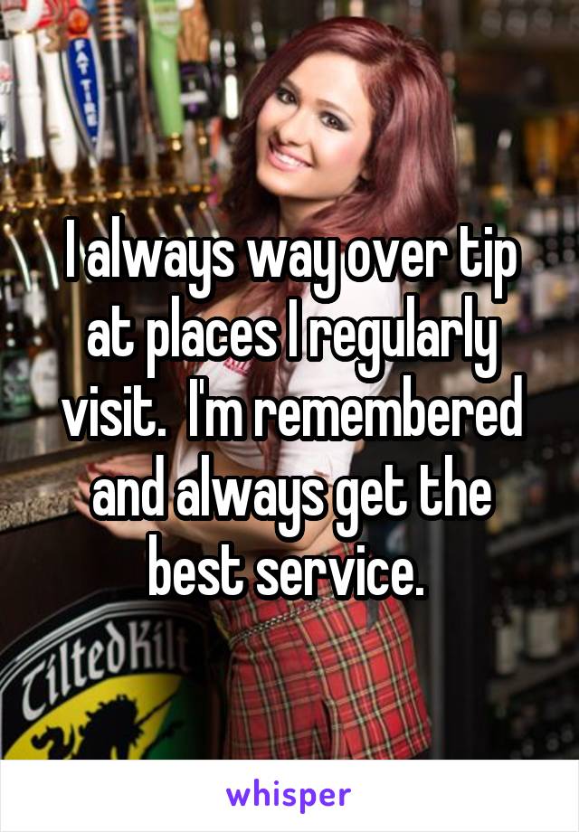 I always way over tip at places I regularly visit.  I'm remembered and always get the best service. 