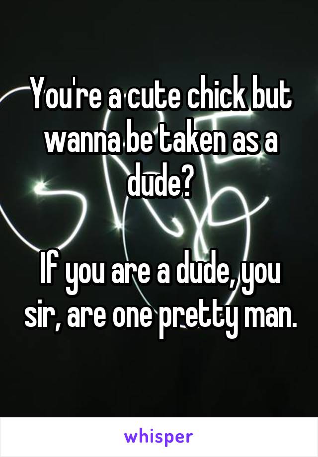 You're a cute chick but wanna be taken as a dude?

If you are a dude, you sir, are one pretty man. 