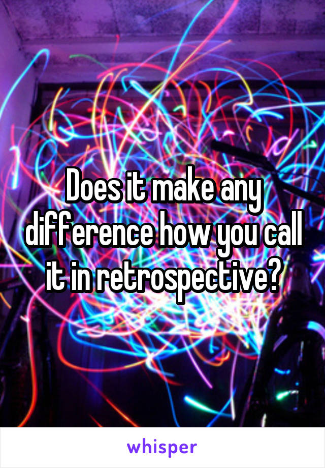 Does it make any difference how you call it in retrospective?