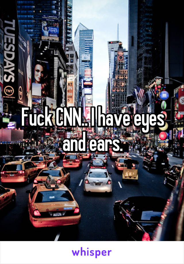 Fuck CNN.. I have eyes and ears.