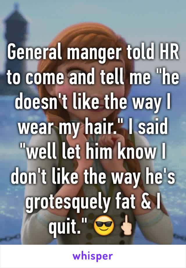 General manger told HR to come and tell me "he doesn't like the way I wear my hair." I said "well let him know I don't like the way he's grotesquely fat & I quit." 😎🖕🏻 