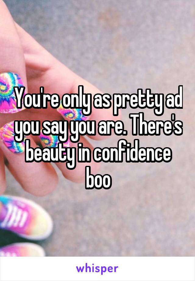 You're only as pretty ad you say you are. There's beauty in confidence boo