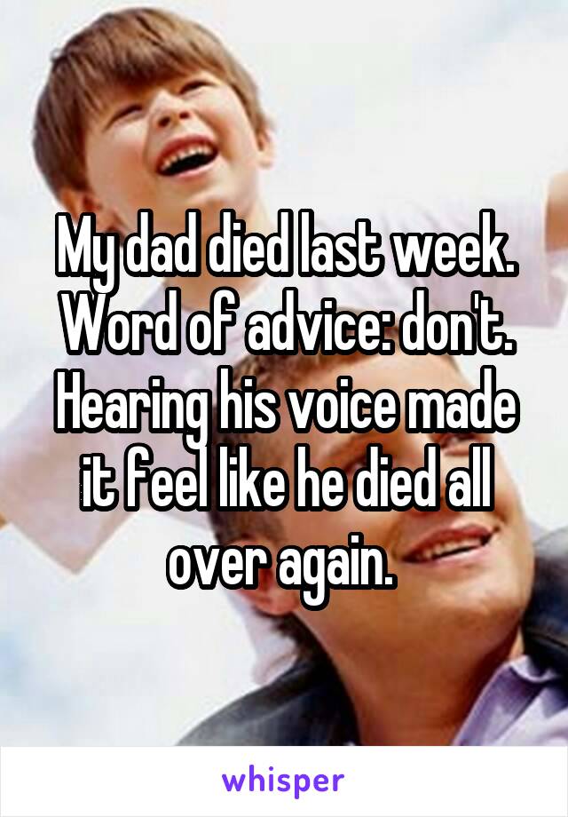 My dad died last week. Word of advice: don't. Hearing his voice made it feel like he died all over again. 