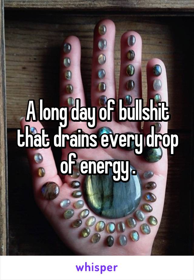 A long day of bullshit that drains every drop of energy .