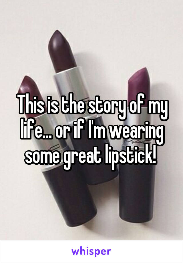 This is the story of my life... or if I'm wearing some great lipstick! 