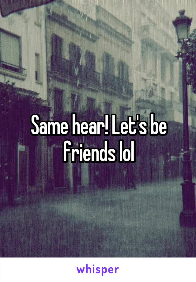 Same hear! Let's be friends lol