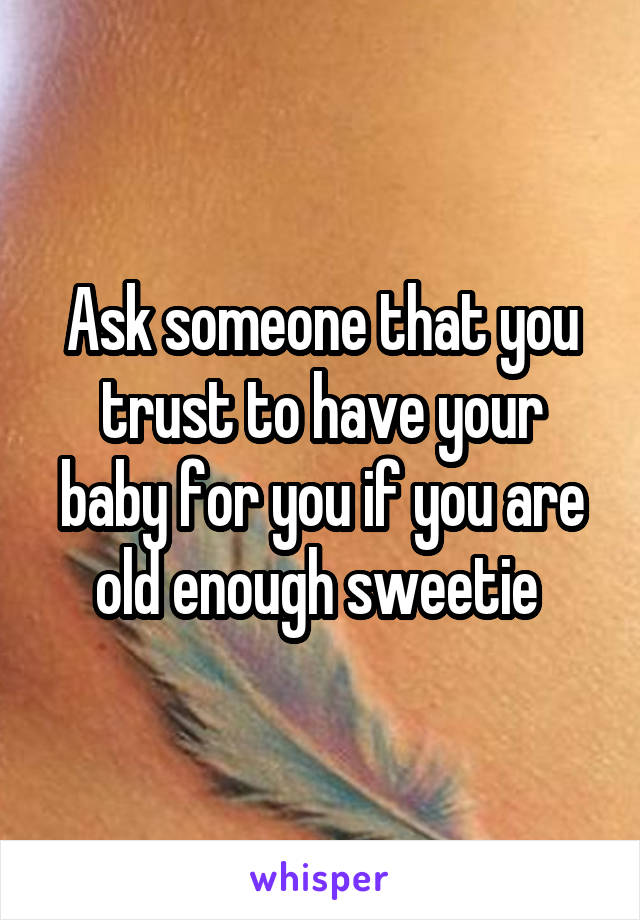 Ask someone that you trust to have your baby for you if you are old enough sweetie 