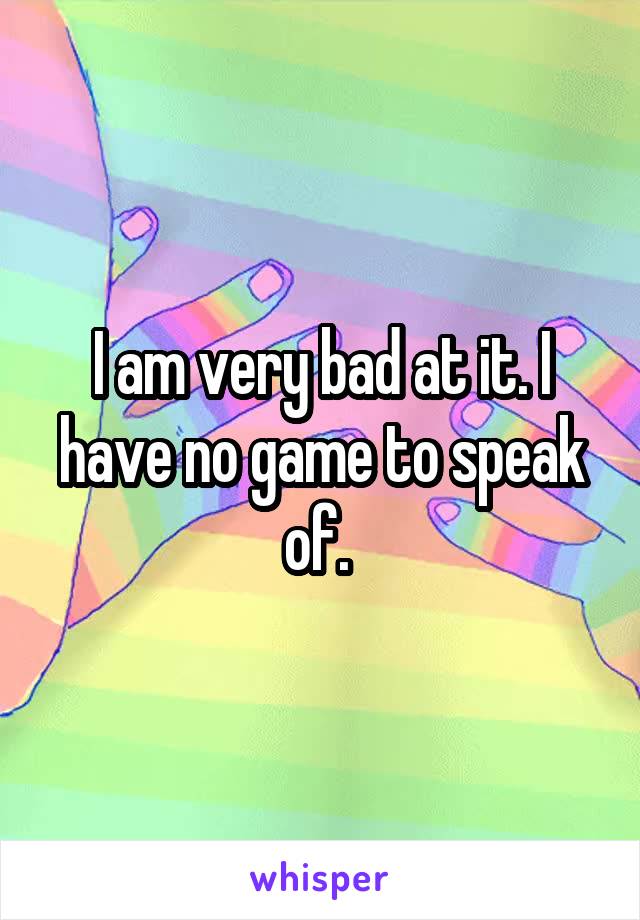 I am very bad at it. I have no game to speak of. 