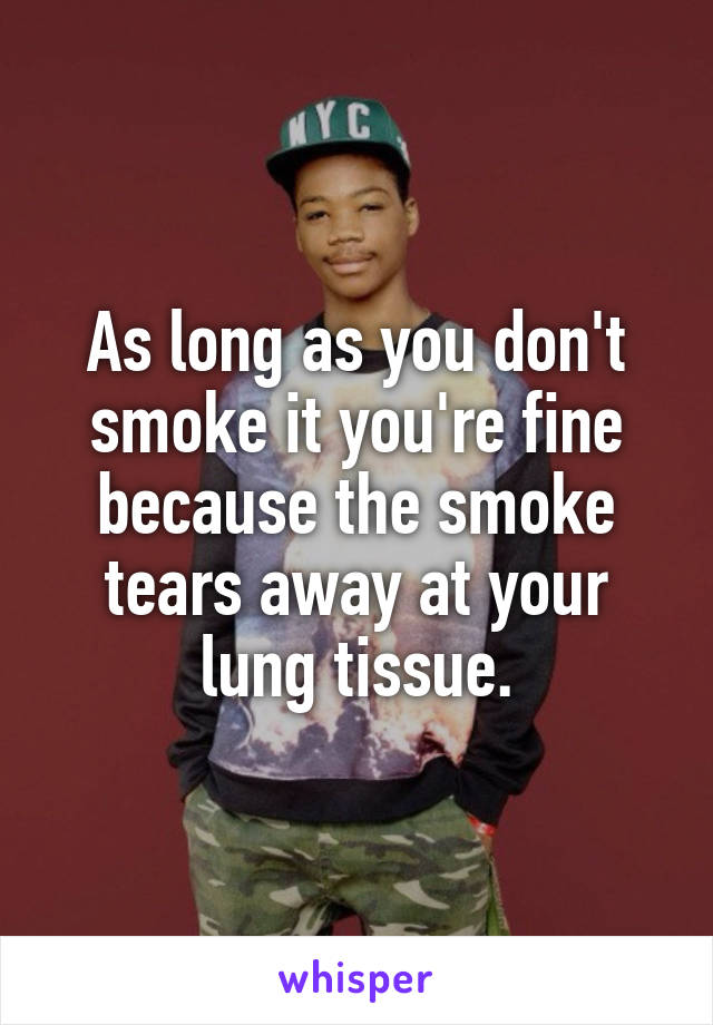 As long as you don't smoke it you're fine because the smoke tears away at your lung tissue.