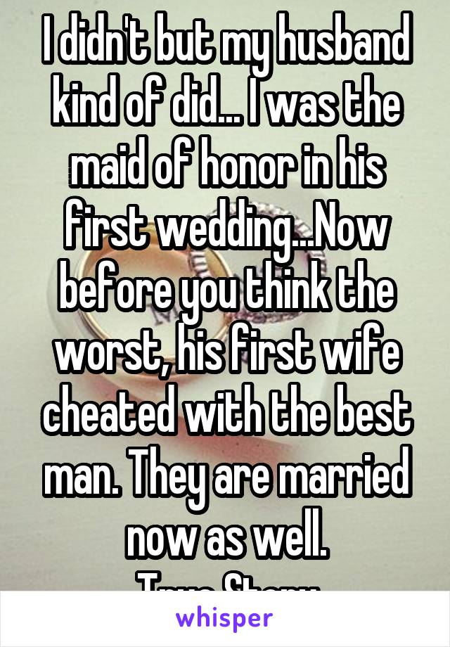 I didn't but my husband kind of did... I was the maid of honor in his first wedding...Now before you think the worst, his first wife cheated with the best man. They are married now as well.
True Story