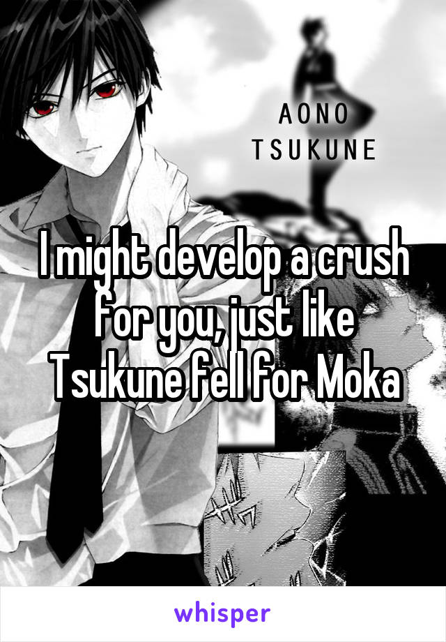 I might develop a crush for you, just like Tsukune fell for Moka