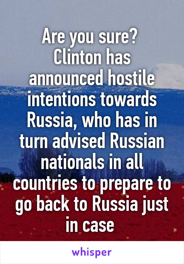 Are you sure? 
Clinton has announced hostile intentions towards Russia, who has in turn advised Russian nationals in all countries to prepare to go back to Russia just in case 