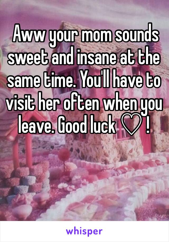  Aww your mom sounds sweet and insane at the same time. You'll have to visit her often when you leave. Good luck ♡ !