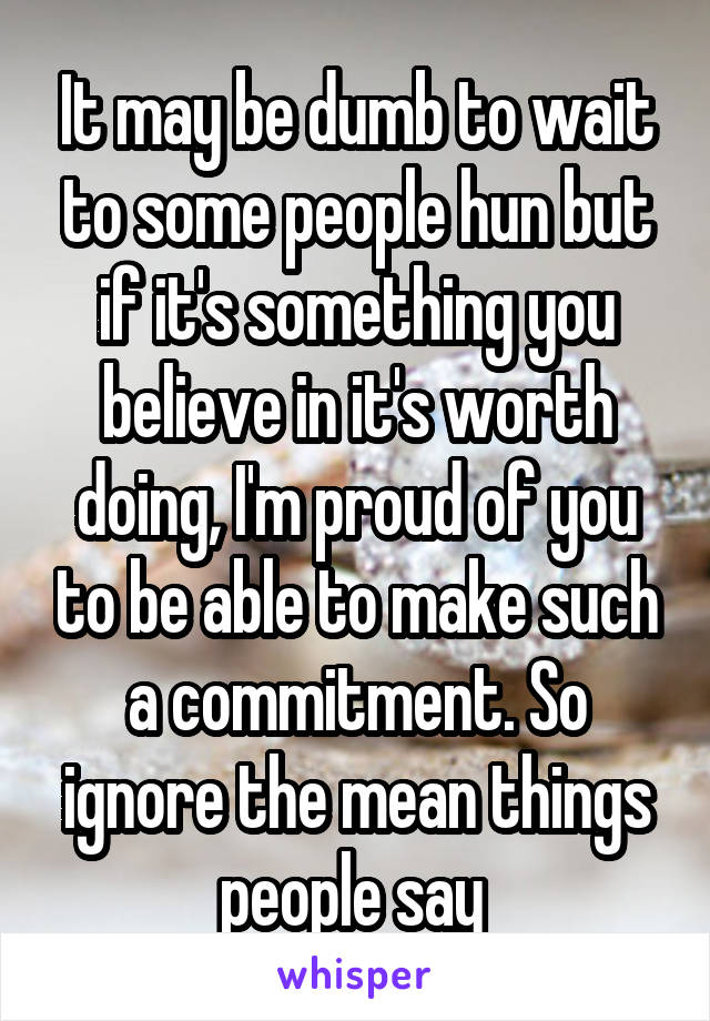 It may be dumb to wait to some people hun but if it's something you believe in it's worth doing, I'm proud of you to be able to make such a commitment. So ignore the mean things people say 