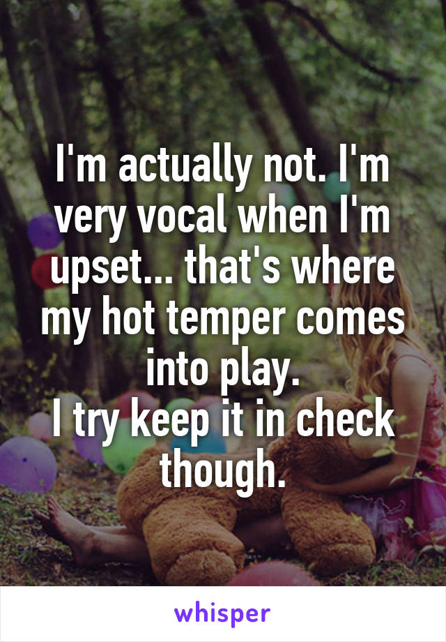 I'm actually not. I'm very vocal when I'm upset... that's where my hot temper comes into play.
I try keep it in check though.