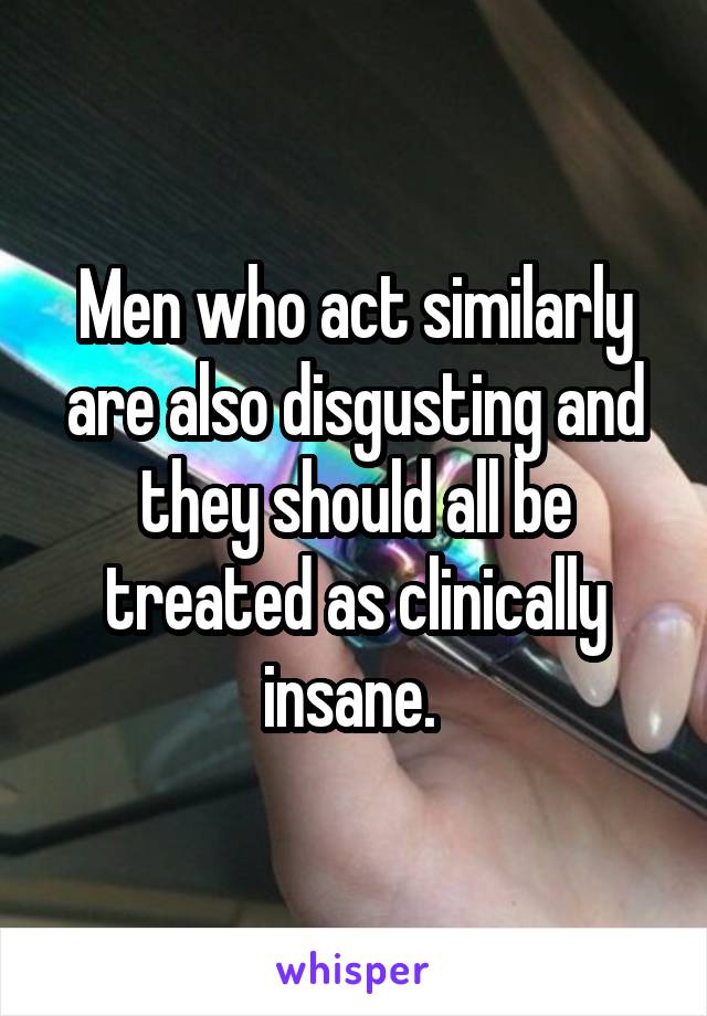 Men who act similarly are also disgusting and they should all be treated as clinically insane. 