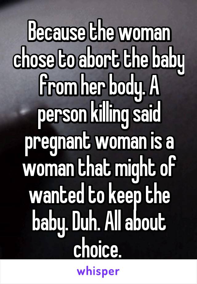 Because the woman chose to abort the baby from her body. A person killing said pregnant woman is a woman that might of wanted to keep the baby. Duh. All about choice. 