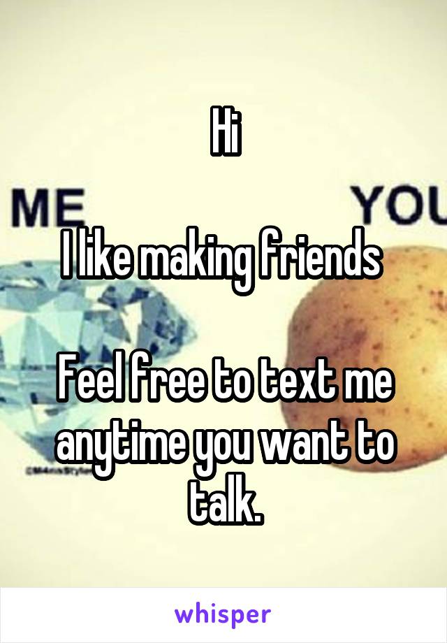 Hi

I like making friends 

Feel free to text me anytime you want to talk.