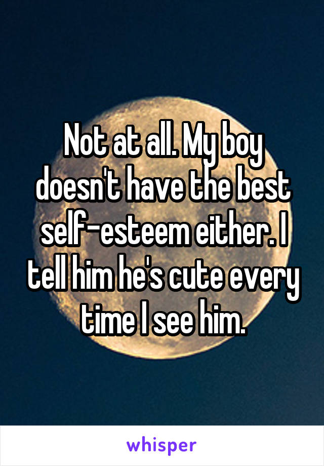 Not at all. My boy doesn't have the best self-esteem either. I tell him he's cute every time I see him.