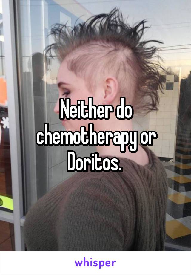 Neither do chemotherapy or Doritos. 