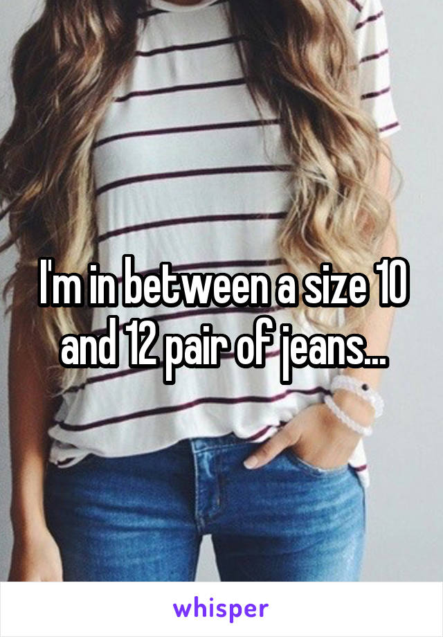 I'm in between a size 10 and 12 pair of jeans...