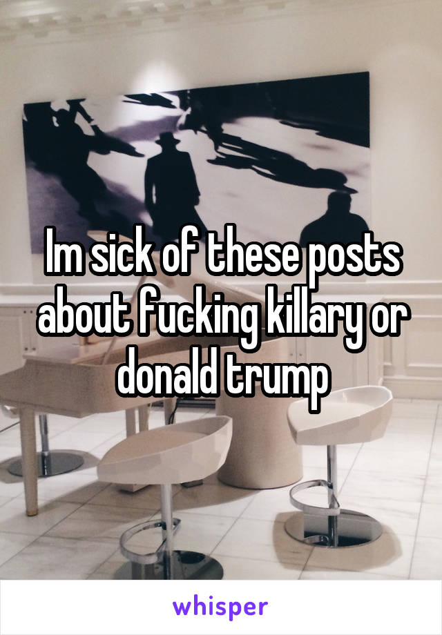 Im sick of these posts about fucking killary or donald trump