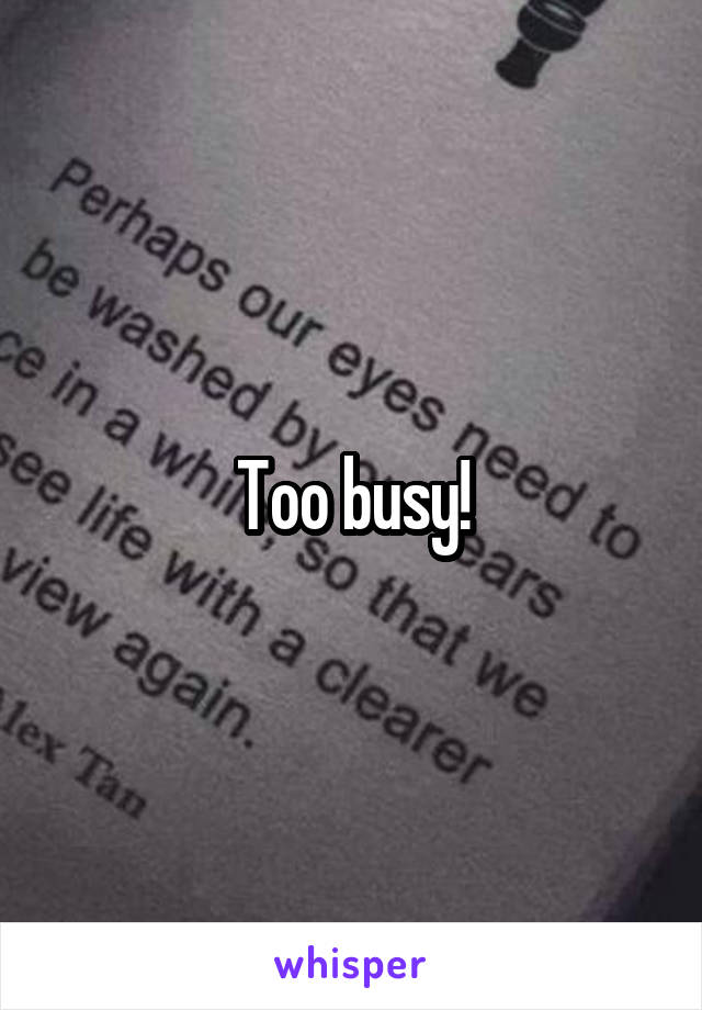 Too busy!