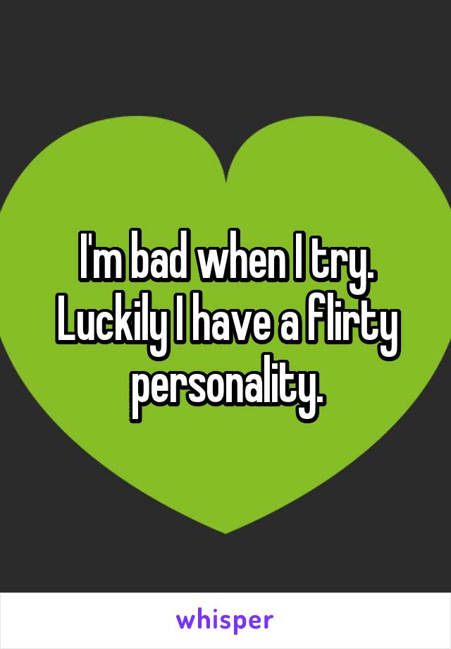 I'm bad when I try. Luckily I have a flirty personality.
