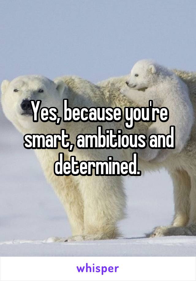 Yes, because you're smart, ambitious and determined. 