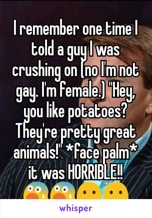 I remember one time I told a guy I was crushing on (no I'm not gay. I'm female.) "Hey, you like potatoes? They're pretty great animals!" *face palm* it was HORRIBLE!! 😨😨😶😶