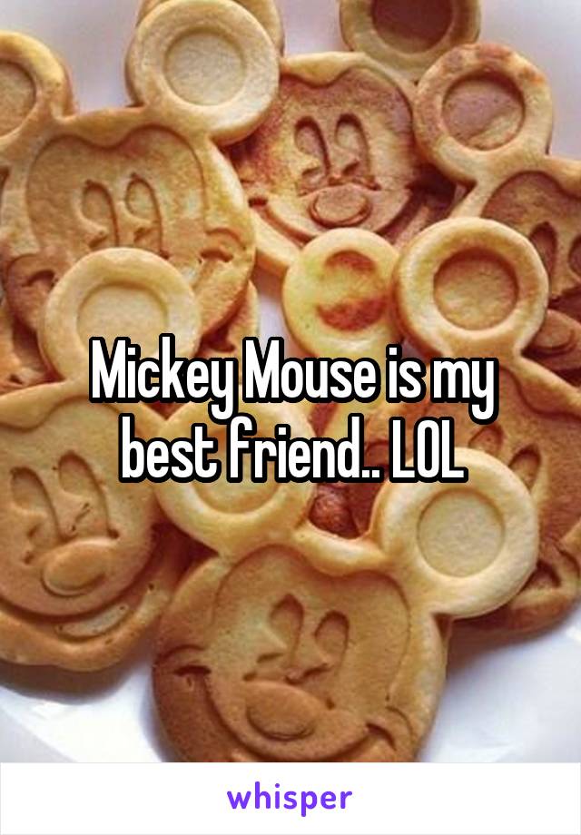 Mickey Mouse is my best friend.. LOL