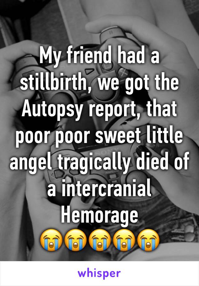 My friend had a stillbirth, we got the Autopsy report, that poor poor sweet little angel tragically died of a intercranial Hemorage 
😭😭😭😭😭