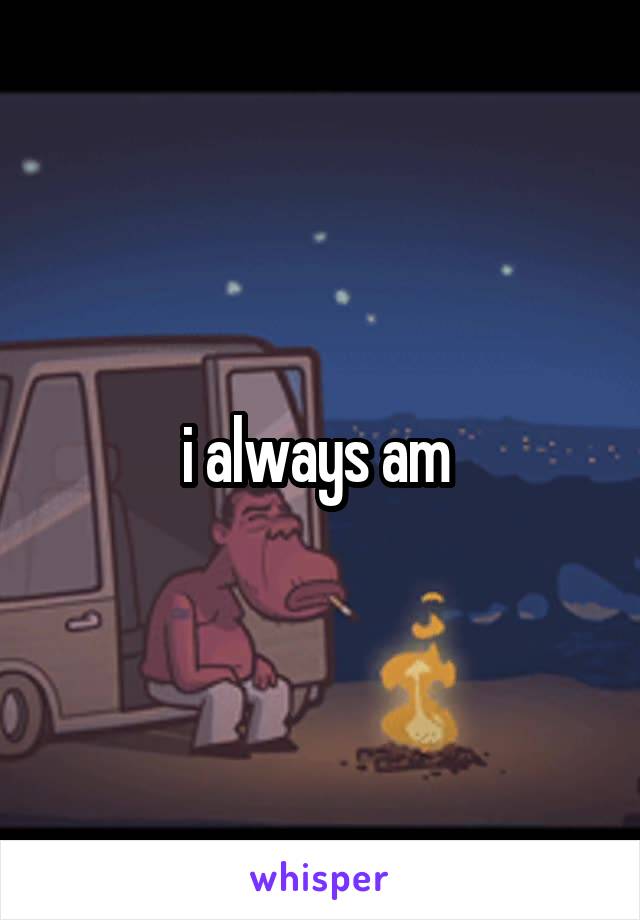 i always am 